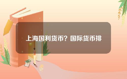 上海国利货币？国际货币排名一览表