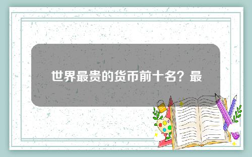 世界最贵的货币前十名？最不值钱的货币排名