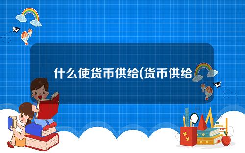 什么使货币供给(货币供给大量增加将使利率水平)