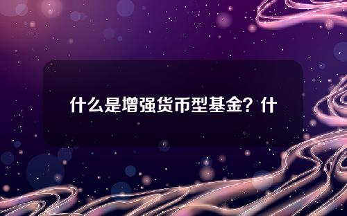 什么是增强货币型基金？什么叫增强债券基金