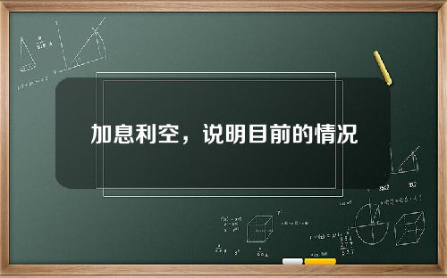 加息利空，说明目前的情况，加息利空。