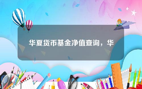 华夏货币基金净值查询，华夏鼎信债券A最新净值