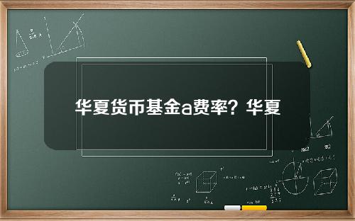 华夏货币基金a费率？华夏回报混合前收费a