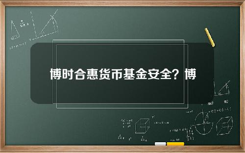 博时合惠货币基金安全？博时新兴成长基金净值