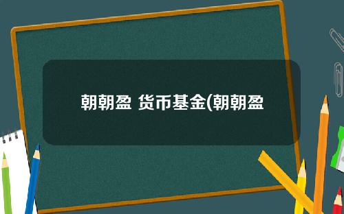 朝朝盈 货币基金(朝朝盈2号有人亏本吗)