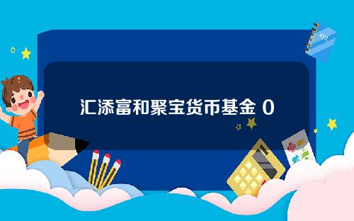 汇添富和聚宝货币基金 000600汇添富