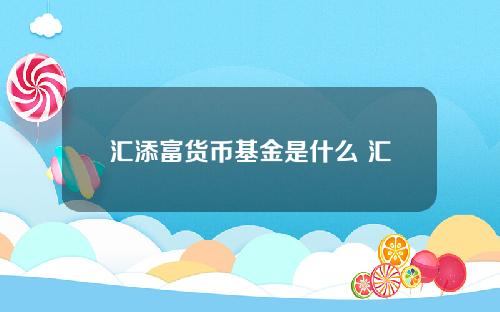 汇添富货币基金是什么 汇添富基金哪只收益长期最好