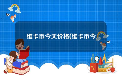 维卡币今天价格(维卡币今日最新价格)