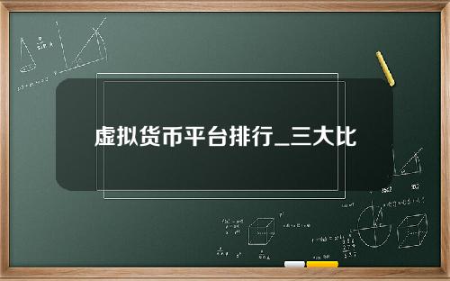 虚拟货币平台排行_三大比特币交易平台是哪三个