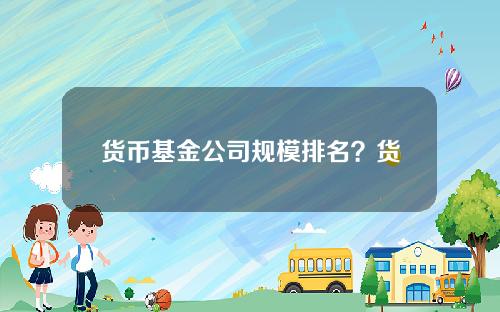 货币基金公司规模排名？货币基金亏损案例