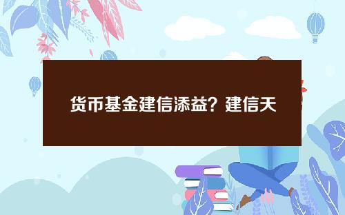 货币基金建信添益？建信天添益货A会亏损吗