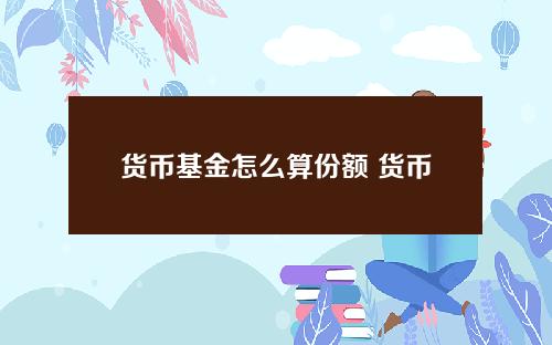 货币基金怎么算份额 货币基金红利计算方式