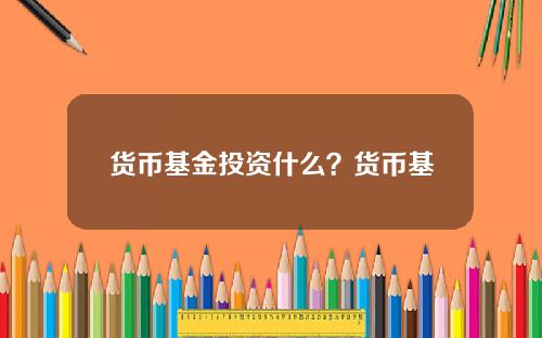 货币基金投资什么？货币基金会血本无归吗