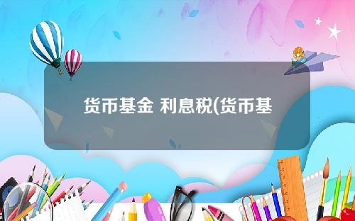 货币基金 利息税(货币基金会损失本金吗)