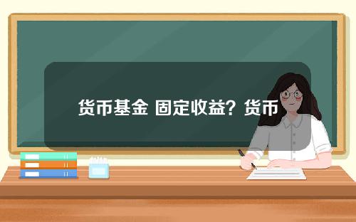 货币基金 固定收益？货币基金比债券基金流动性更好