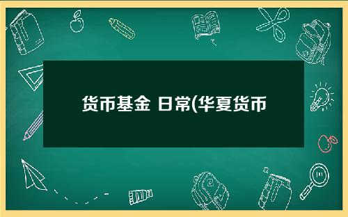 货币基金 日常(华夏货币基金003003)