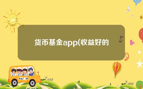 货币基金app(收益好的十大货币基金)