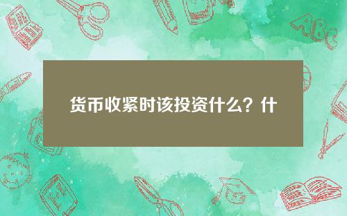 货币收紧时该投资什么？什么情况下货币紧缩