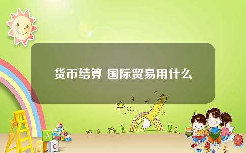 货币结算 国际贸易用什么货币结算