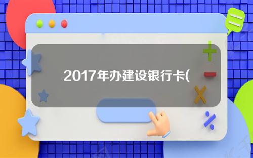 2017年办建设银行卡(建设银行办卡年龄是多少岁)