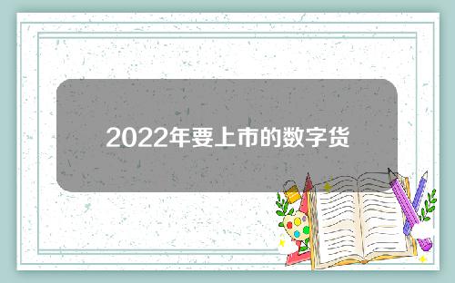 2022年要上市的数字货币(2022年要上市的数字货币有哪些)？