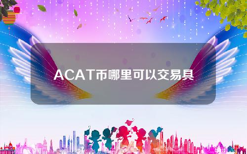 ACAT币哪里可以交易具体解答和AC币是什么细致分析