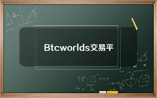 Btcworlds交易平台【btc交易平台官网】