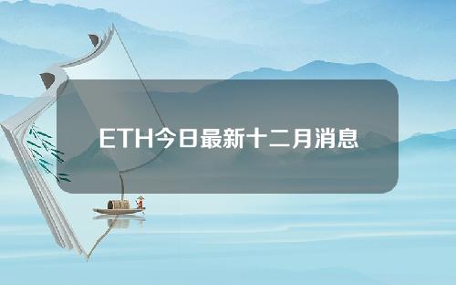 ETH今日最新十二月消息以太坊后续会怎么发展2022最新预测