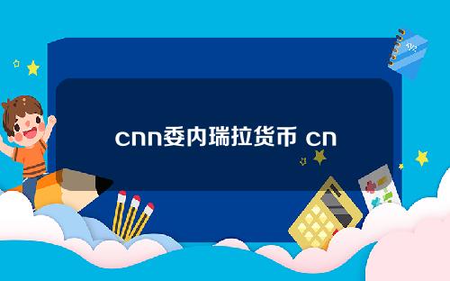 cnn委内瑞拉货币 cnns是什么数字货币