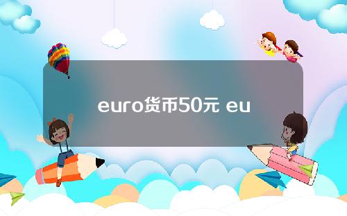 euro货币50元 eurocent20等于人民币多少