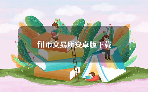 fil币交易所安卓版下载（fil币官方app中文版下载）