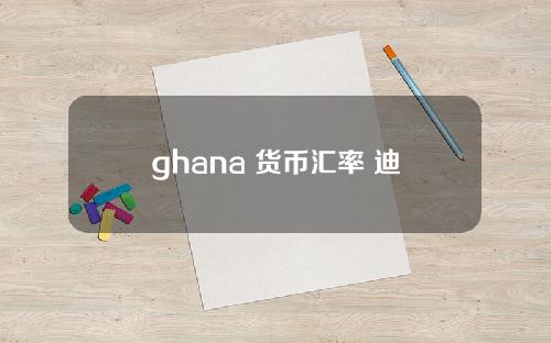 ghana 货币汇率 迪拉姆对人民币汇率