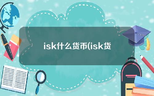 isk什么货币(isk货币人民币汇率)