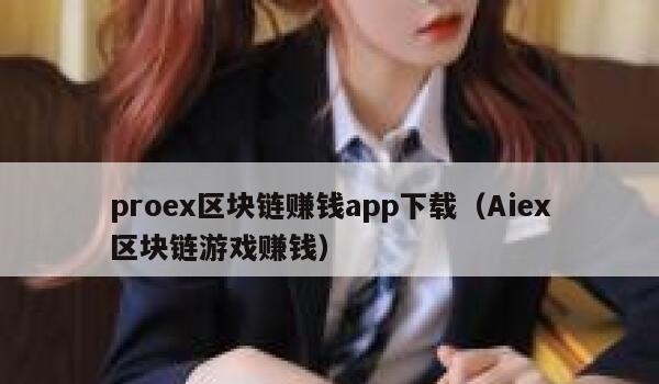 Proex区块链赚钱app下载(Aiex区块链游戏赚钱)